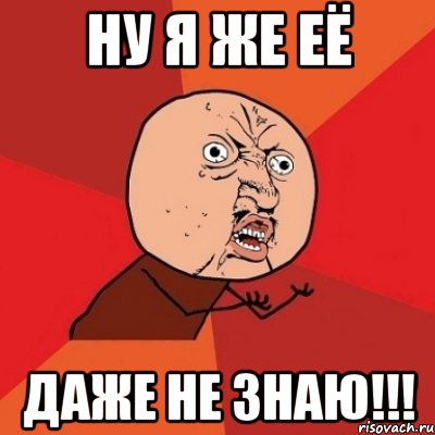 ну я же её даже не знаю!!!, Мем Почему