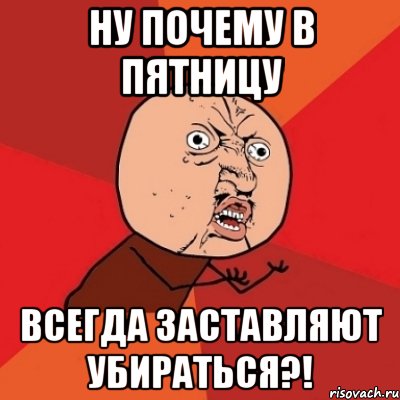 ну почему в пятницу всегда заставляют убираться?!