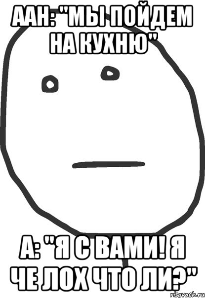 аан: "мы пойдем на кухню" а: "я с вами! я че лох что ли?", Мем покер фейс