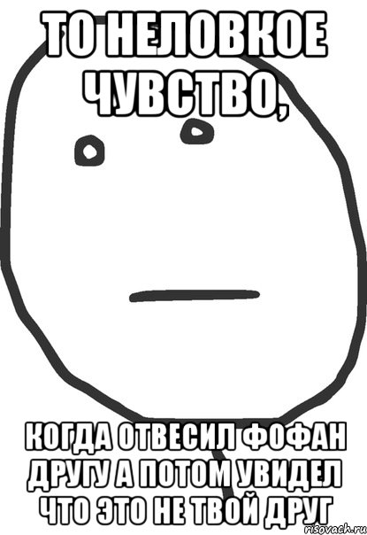 то неловкое чувство, когда отвесил фофан другу а потом увидел что это не твой друг, Мем покер фейс