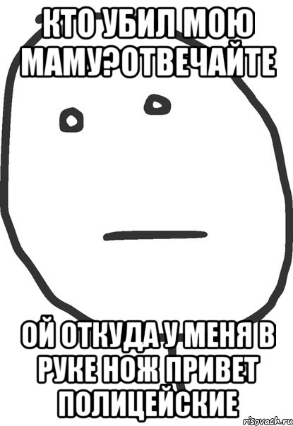 кто убил мою маму?отвечайте ой откуда у меня в руке нож привет полицейские, Мем покер фейс