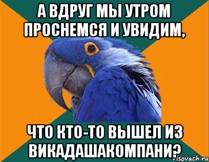 а вдруг мы утром проснемся и увидим, что кто-то вышел из викадашакомпани?