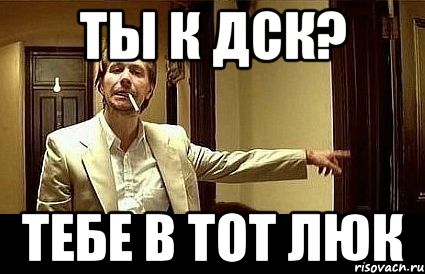 ты к дск? тебе в тот люк