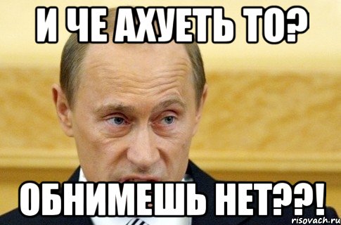 и че ахуеть то? обнимешь нет??!, Мем путин