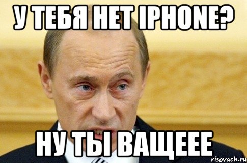 у тебя нет iphone? ну ты ващеее, Мем путин