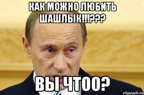 как можно любить шашлык!!!??? вы чтоо?, Мем путин