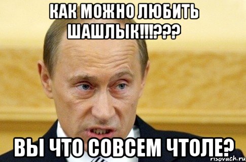 как можно любить шашлык!!!??? вы что совсем чтоле?, Мем путин