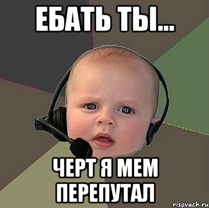 ебать ты... черт я мем перепутал, Мем  Ребенок на связи