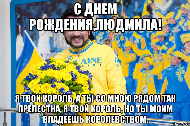 с днем рождения,людмила! я твой король, а ты со мною рядом так прелестна, я твой король, но ты моим владеешь королевством.