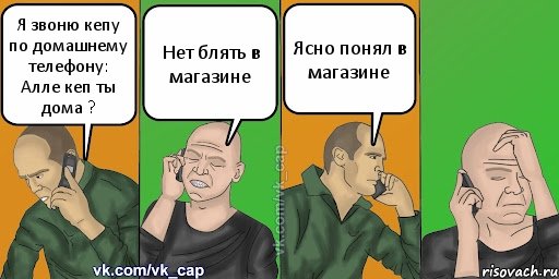 Я звоню кепу по домашнему телефону: Алле кеп ты дома ? Нет блять в магазине Ясно понял в магазине