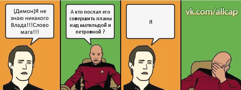 (Димон)Я не знаю никакого Влада!!!Слово мага!!! А кто послал его совершить планы над матильдой и петровной ? Я, Комикс с Кепом