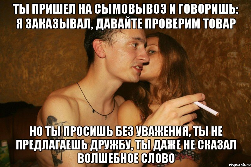 ты пришел на сымовывоз и говоришь: я заказывал, давайте проверим товар но ты просишь без уважения, ты не предлагаешь дружбу, ты даже не сказал волшебное слово, Мем Самовывоз