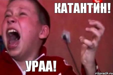 КАТАНТИН! УРАА!