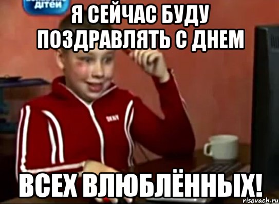 я сейчас буду поздравлять с днем всех влюблённых!