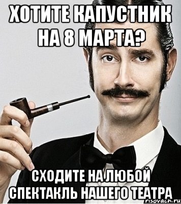 хотите капустник на 8 марта? сходите на любой спектакль нашего театра