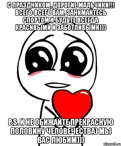 с праздником, дорогие мальчики!!! всего-всего вам. занимайтесь спортом и будьте всегда красивыми и заботливыми))) p.s. и не обижайте прекрасную половину человечества) мы вас любим))), Мем  Я тебя люблю