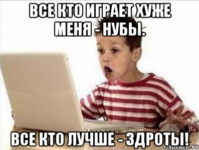 все кто играет хуже меня - нубы. все кто лучше - здроты!