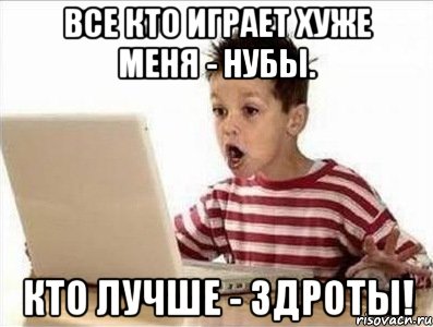 все кто играет хуже меня - нубы. кто лучше - здроты!