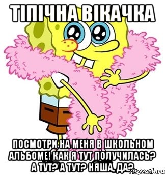 тіпічна вікачка посмотри на меня в школьном альбоме! как я тут получилась? а тут? а тут? няша, да?