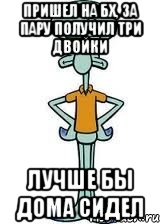 пришел на бх, за пару получил три двойки лучше бы дома сидел, Мем Сквидвард в полный рост