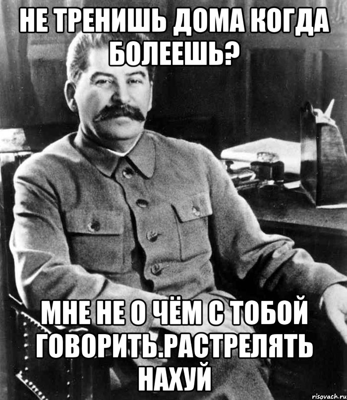 не тренишь дома когда болеешь? мне не о чём с тобой говорить.растрелять нахуй, Мем  иосиф сталин