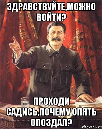 здравствуйте,можно войти? проходи садись,почему опять опоздал?, Мем  сталин цветной