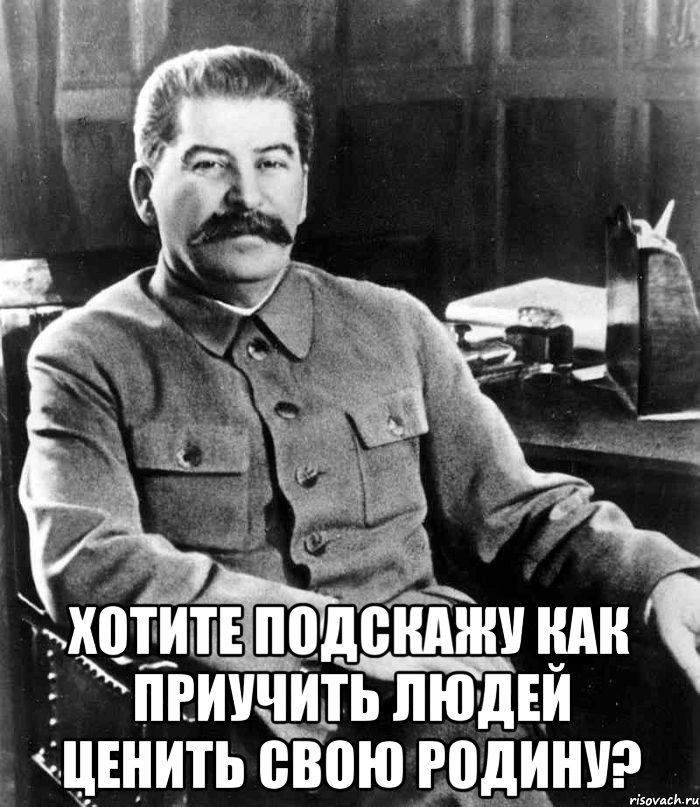  хотите подскажу как приучить людей ценить свою родину?, Мем  иосиф сталин