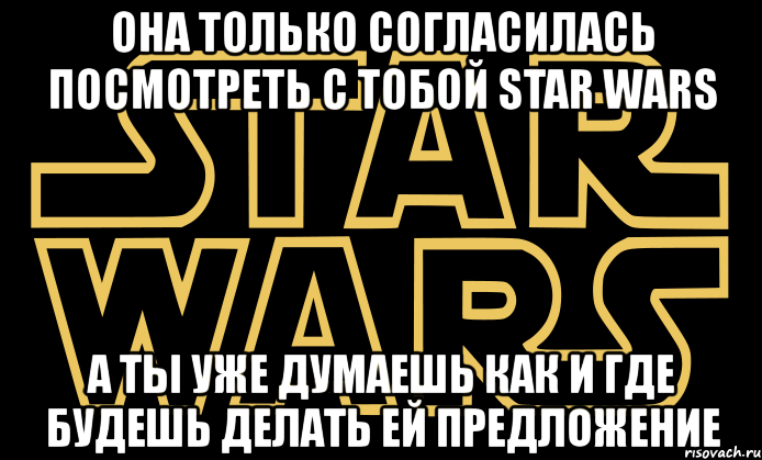 oна только согласилась посмотреть с тобой star wars а ты уже думаешь как и где будешь делать ей предложение