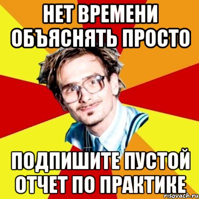 нет времени объяснять просто подпишите пустой отчет по практике, Мем   Студент практикант