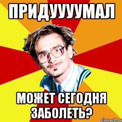 придуууумал может сегодня заболеть?, Мем   Студент практикант