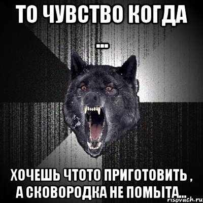 то чувство когда ... хочешь чтото приготовить , а сковородка не помыта..., Мем Сумасшедший волк