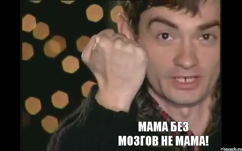 Мама без мозгов не мама!