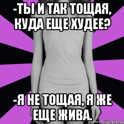 -ты и так тощая, куда еще худее? -я не тощая, я же еще жива., Мем Типичная анорексичка