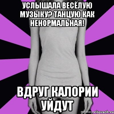 услышала весёлую музыку? танцую как ненормальная! вдруг калории уйдут, Мем Типичная анорексичка