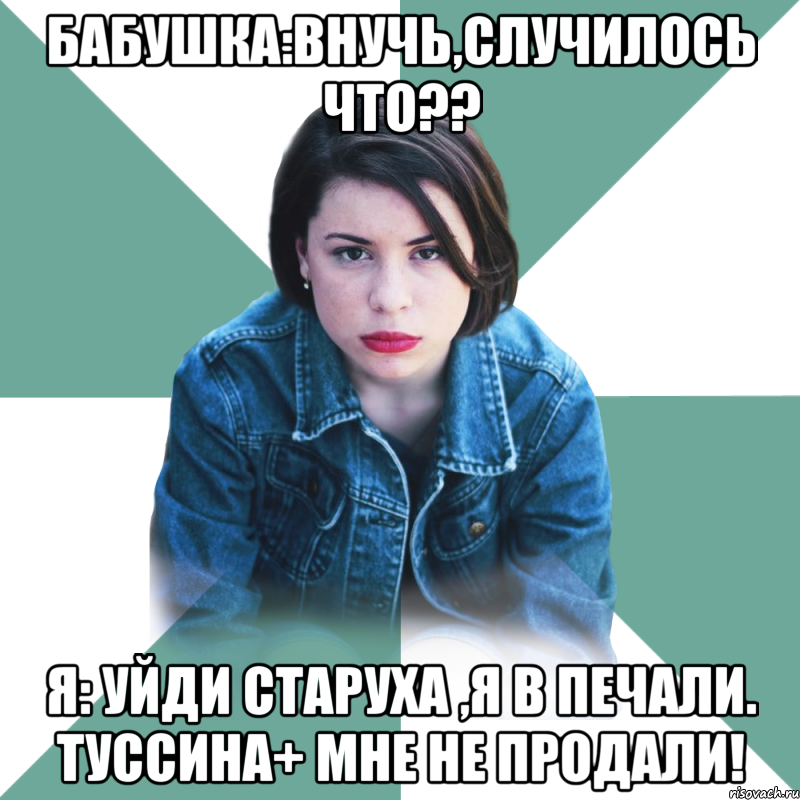 бабушка:внучь,случилось что?? я: уйди старуха ,я в печали. туссина+ мне не продали!