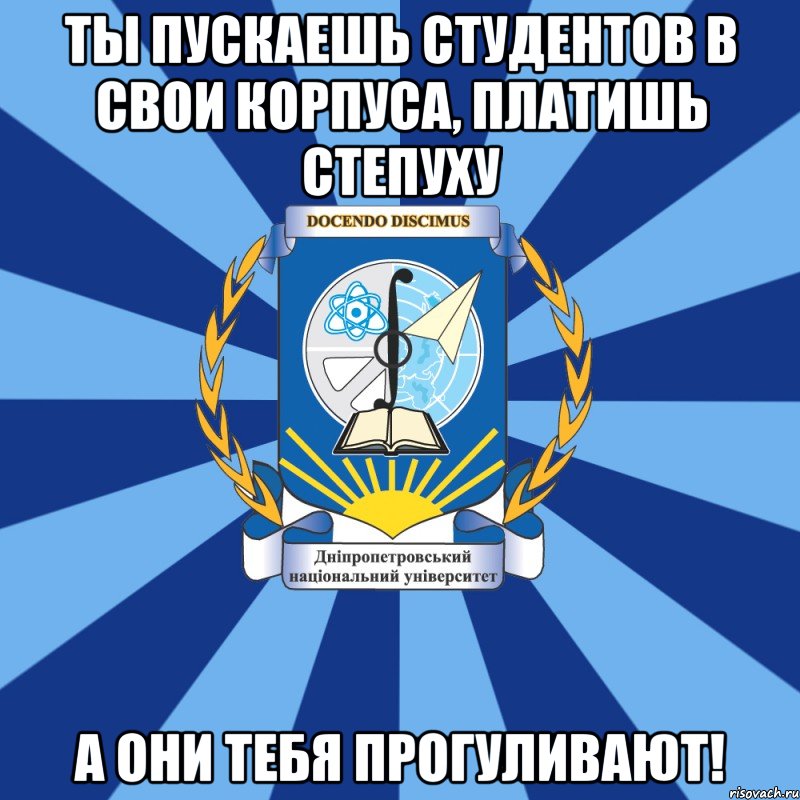 ты пускаешь студентов в свои корпуса, платишь степуху а они тебя прогуливают!, Мем Типичный ДНУ 1