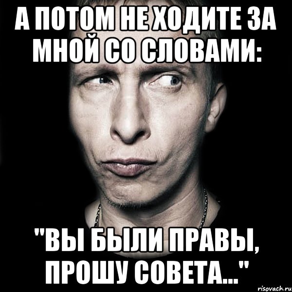 а потом не ходите за мной со словами: "вы были правы, прошу совета...", Мем  Типичный Охлобыстин