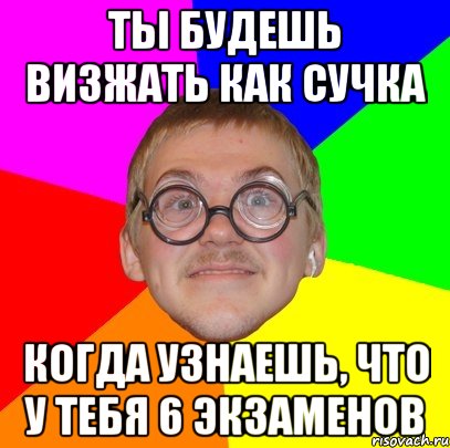 ты будешь визжать как сучка когда узнаешь, что у тебя 6 экзаменов, Мем Типичный ботан