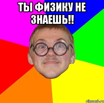 ты физику не знаешь!! , Мем Типичный ботан