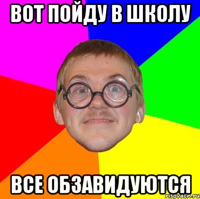 вот пойду в школу все обзавидуются, Мем Типичный ботан