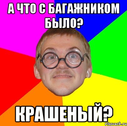 а что с багажником было? крашеный?, Мем Типичный ботан