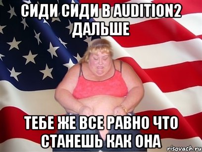 сиди сиди в audition2 дальше тебе же все равно что станешь как она