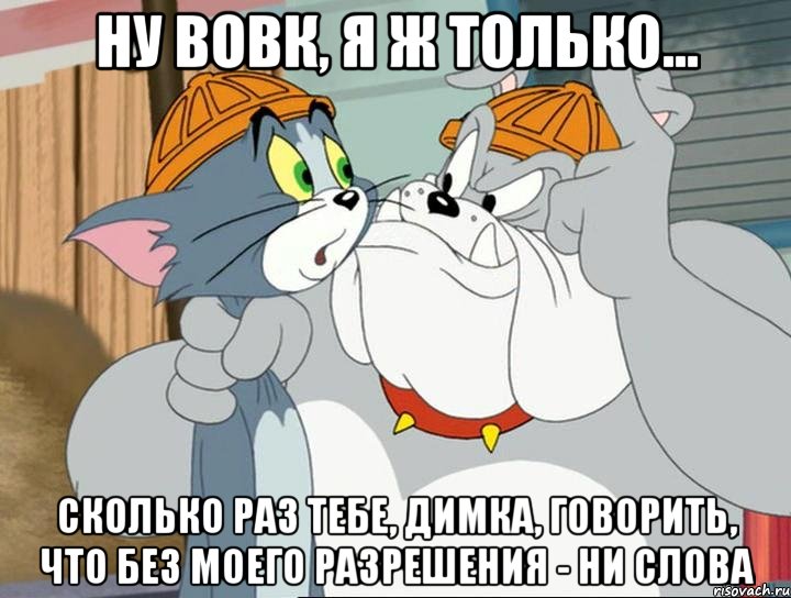 ну вовк, я ж только... сколько раз тебе, димка, говорить, что без моего разрешения - ни слова, Мем том и джерри