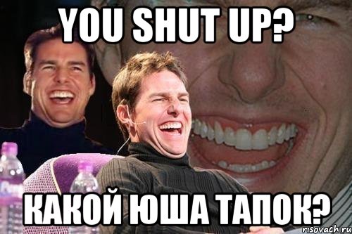 you shut up? какой юша тапок?, Мем том круз