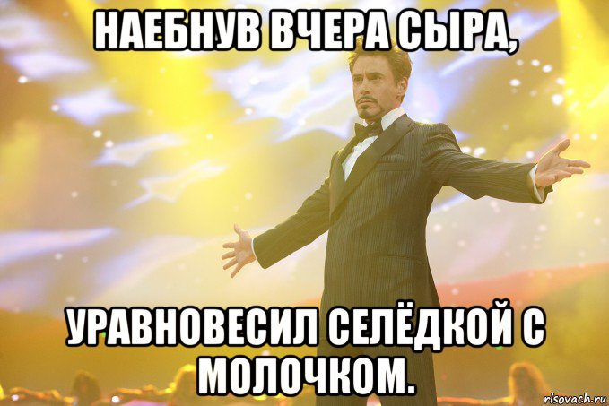 наебнув вчера сыра, уравновесил селёдкой с молочком., Мем Тони Старк (Роберт Дауни младший)