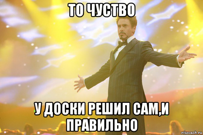 то чуство у доски решил сам,и правильно, Мем Тони Старк (Роберт Дауни младший)