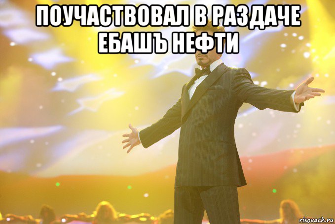 поучаствовал в раздаче ебашъ нефти , Мем Тони Старк (Роберт Дауни младший)