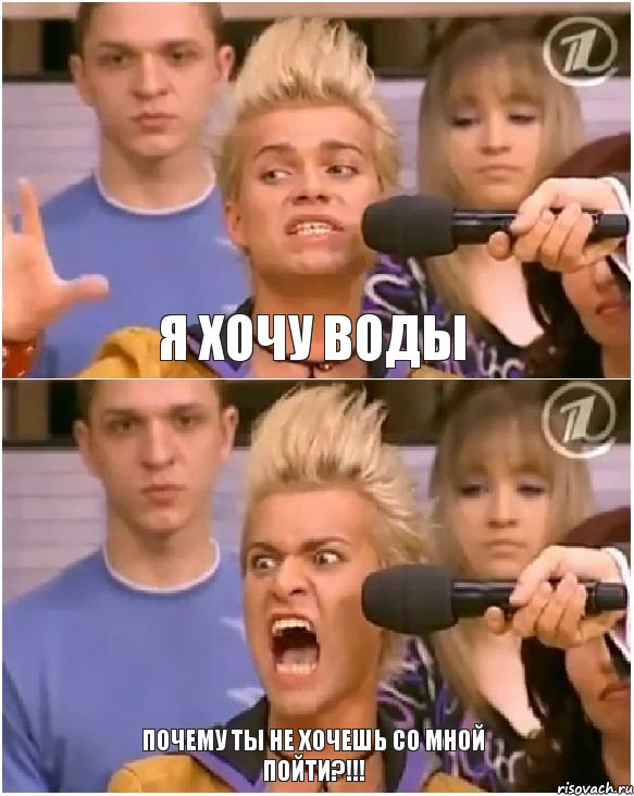 Я хочу воды Почему ты не хочешь со мной пойти?!!!