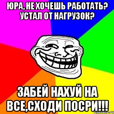 юра, не хочешь работать? устал от нагрузок? забей нахуй на все,сходи посри!!!, Мем Тролль Адвайс