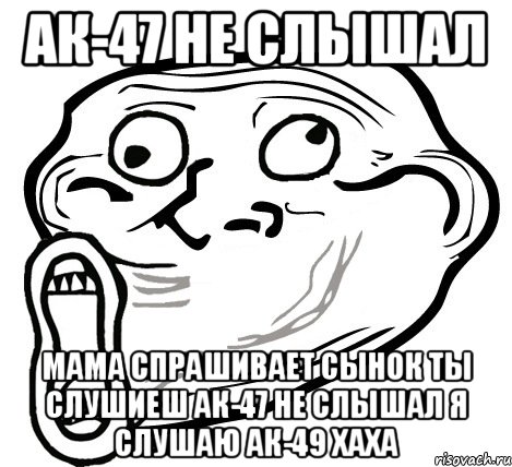 ак-47 не слышал мама спрашивает сынок ты слушиеш ак-47 не слышал я слушаю ак-49 хаха, Мем  Trollface LOL